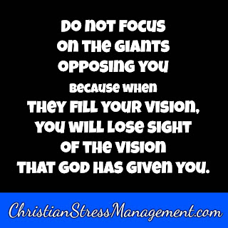 Do not focus on the giants opposing you because when they fill your vision you will lose sight of the vision that God has given you