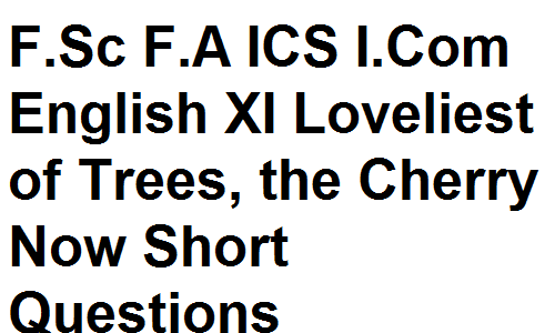 Intermediate F.Sc F.A ICS I.Com English XI Loveliest of Trees, the Cherry Now Short Questions