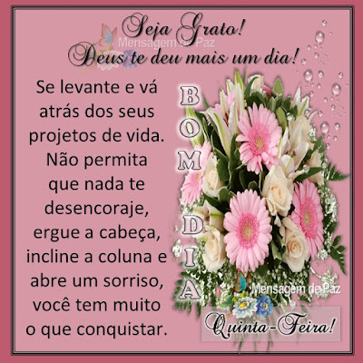 Seja grato! Deus te deu mais um dia! Se levante e vá atrás dos seus projetos de vida.  Não permita que nada te desencoraje,  ergue a cabeça, incline a coluna e abre um sorriso,  você tem muito o que conquistar. Quinta-Feira! Bom Dia!