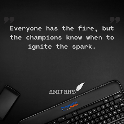 Everyone has the fire, but the champions know when to ignite the spark.