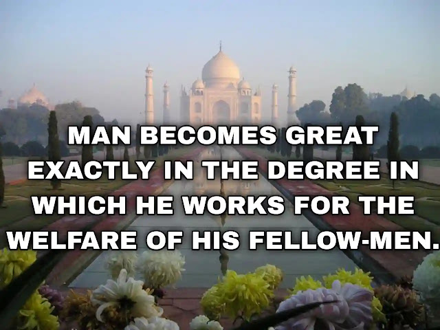 Man becomes great exactly in the degree in which he works for the welfare of his fellow-men.