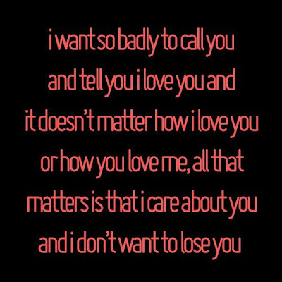 I want so badly to call you and tell you i love you and it doesn't matter how i love you or how you love me, all that matters is that i care about you and i don't want to lose you.

