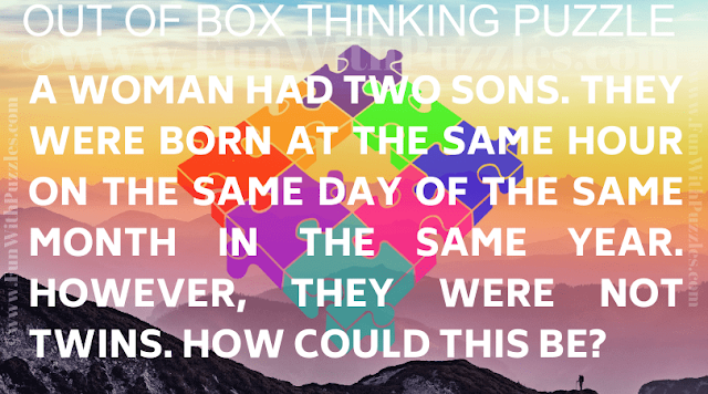 A woman had two sons. They were born at the same hour on the same day of the same month in the same year. However, they were not twins. How could this be?