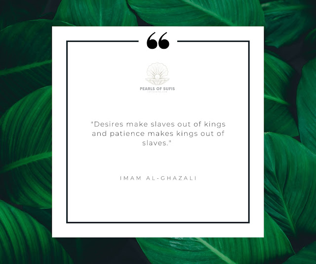 "Desires make slaves out of kings and patience makes kings out of slaves." - Imam Al-Ghazali