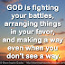 GOD is fighting your battles, arranging things in your favor, and making a way even when you don't see a way.