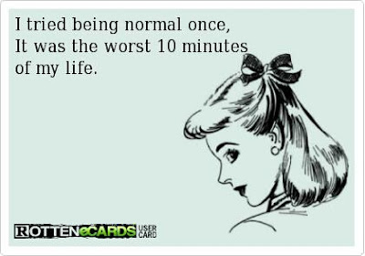 I tried being normal once, it was the worst 10 minutes of my life. 