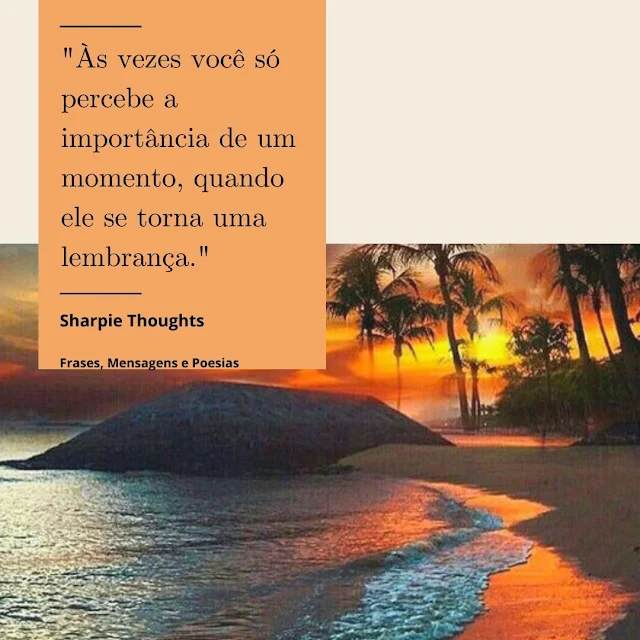 "Às vezes você só percebe A Importância de um Momento, quando ele se torna uma Lembrança."  Sharpie Thoughts