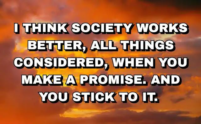 I think society works better, all things considered, when you make a promise. And you stick to it.
