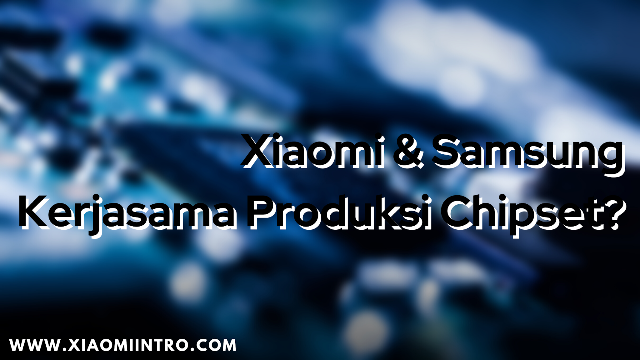 Benarkah Xiaomi dan Samsung Ingin Produksi Chipset Bersama?