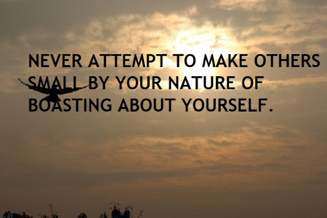 NEVER ATTEMPT TO MAKE OTHERS SMALL BY YOUR NATURE OF BOASTING ABOUT YOURSELF.