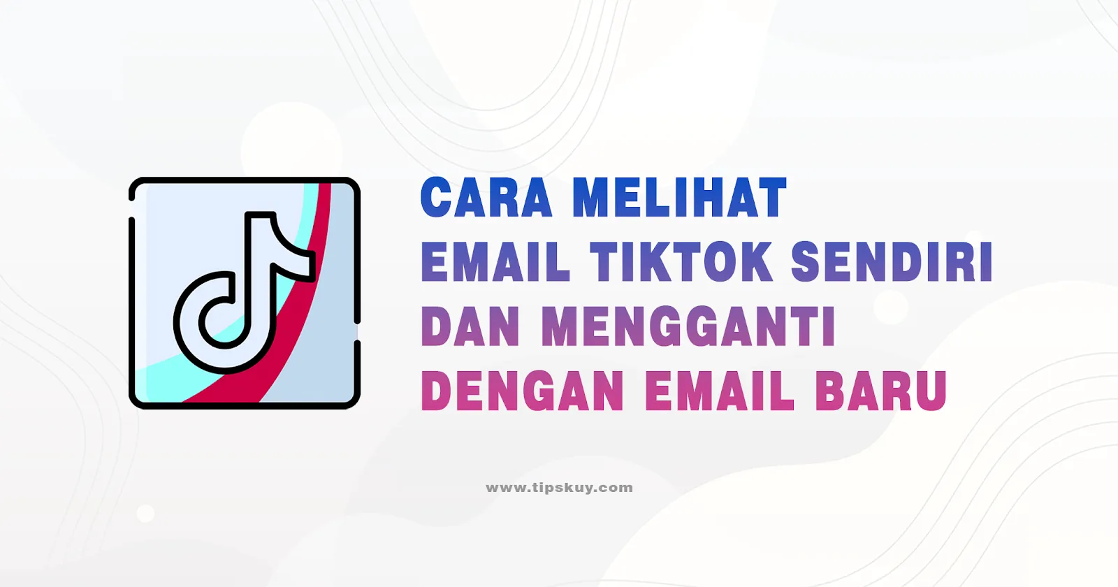 Cara Melihat Email TikTok Sendiri dan Mengganti dengan Email Baru