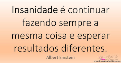 Insanidade é continuar fazendo sempre a mesma coisa e esperar resultados diferentes. Albert Einstein