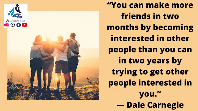“You can make more friends in two months by becoming interested in other people than you can in two years by trying to get other people interested in you.”— Dale Carnegie