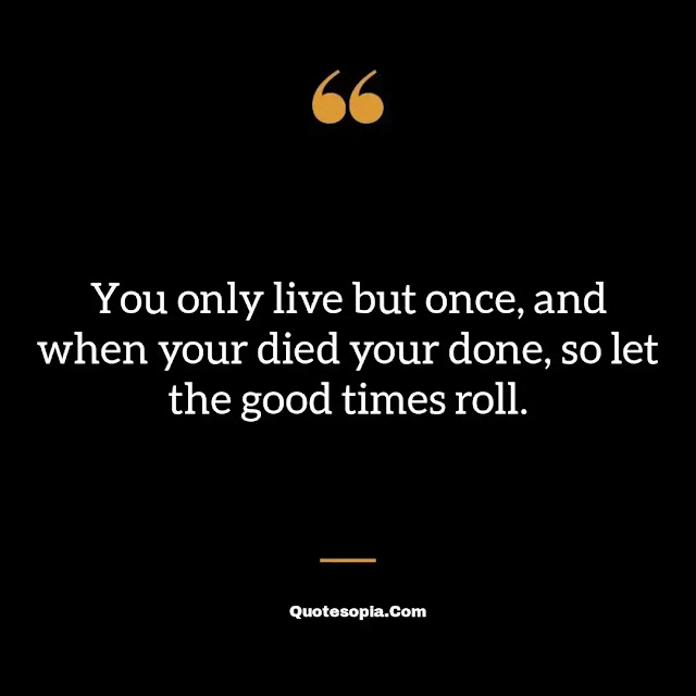 "You only live but once, and when your died your done, so let the good times roll." ~ B. B. King