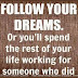 Follow your Dreams. Or you'll spend the rest of your life working for someone who did.