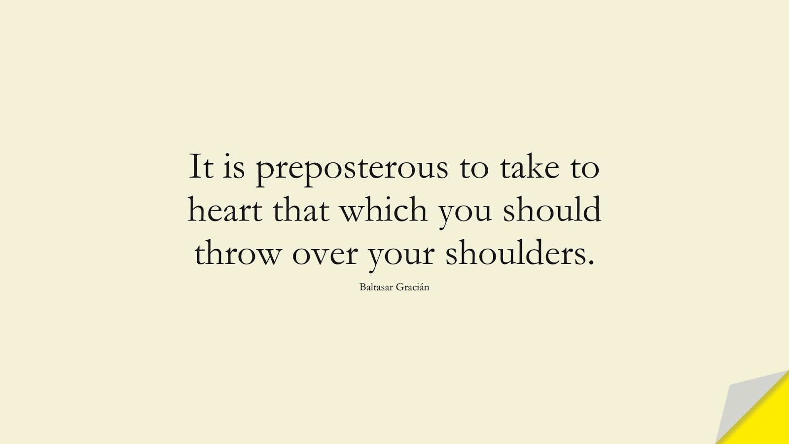 It is preposterous to take to heart that which you should throw over your shoulders. (Baltasar Gracián);  #BeingStrongQuotes
