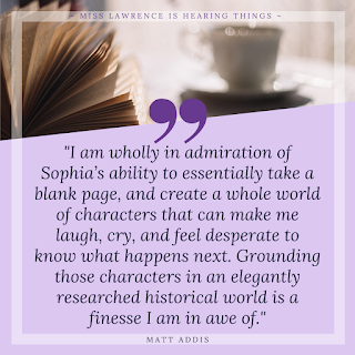 A quote from the interview by Matt Addis. A purple background with tea and book at the top. Text reads: "I am wholly in admiration of Sophia’s ability to essentially take a blank page, and create a whole world of characters that can make me laugh, cry, and feel desperate to know what happens next. Grounding those characters in an elegantly researched historical world is a finesse I am in awe of."