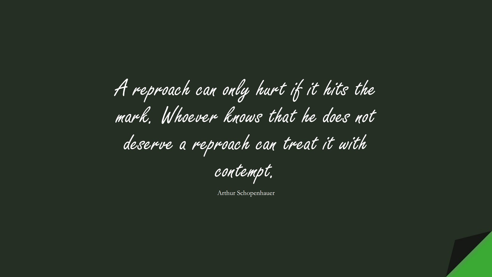 A reproach can only hurt if it hits the mark. Whoever knows that he does not deserve a reproach can treat it with contempt. (Arthur Schopenhauer);  #BeingStrongQuotes
