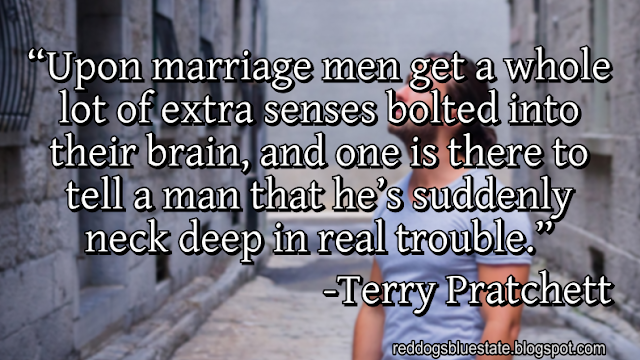 “[U]pon marriage men get a whole lot of extra senses bolted into their brain, and one is there to tell a man that he’s suddenly neck deep in real trouble.” -Terry Pratchett