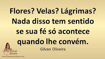 Flores? Velas? lágrimas? Nada disso tem sentido se sua fé só acontece quando lhe convém. Gilvan Oliveira