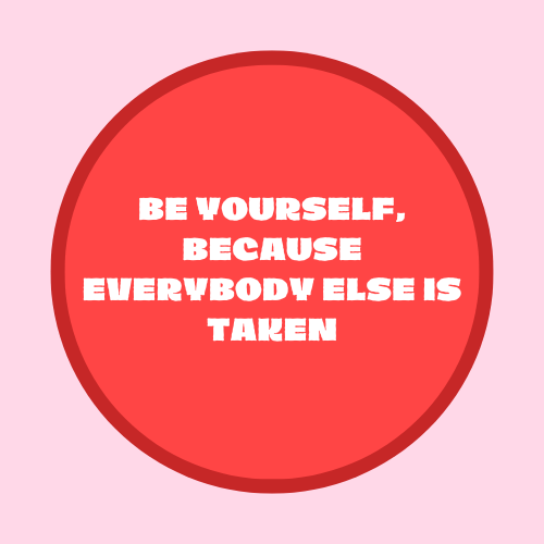 Be yourself, because everybody else is taken.