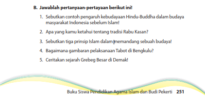 1. Sebutkan contoh pengaruh kebudayaan Hindu-Buddha dalam budayamasyarakat Indonesia sebelum Islam!  2. Apa yang kamu ketahui tentang tradisi Rabu Kasan?  3. Sebutkan tiga prinsip Islam dalam memandang sebuah budaya!  4. Bagaimana gambaran pelaksanaan Tabot di Bengkulu?