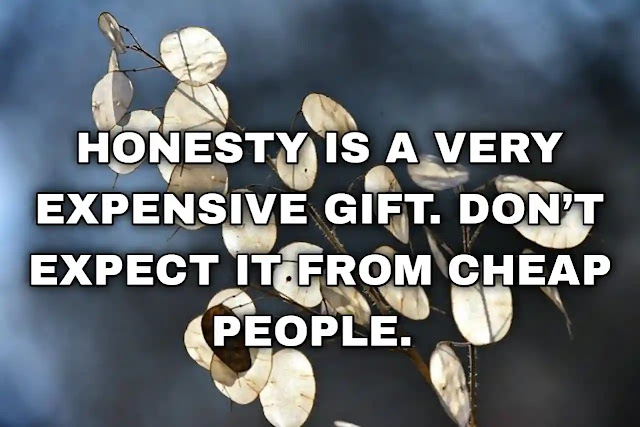 Honesty is a very expensive gift. Don’t expect it from cheap people.