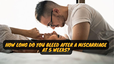 How long do you bleed after a miscarriage at 5 weeks?