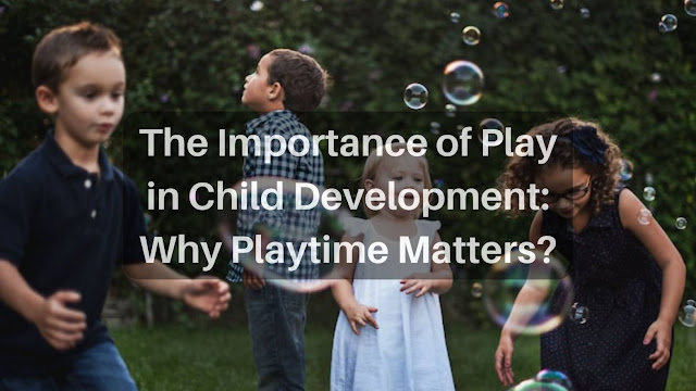 The Importance of Play in Child Development: Why Playtime Matters?