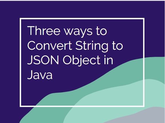 Three ways to Convert String to JSON Object in Java