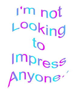 I'm not looking to impress anyone!