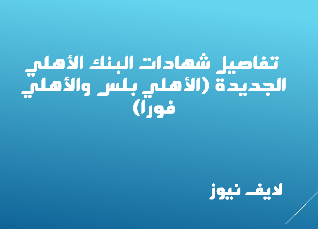  تفاصيل شهادات البنك الأهلي الجديدة (الأهلي بلس والأهلي فورا)