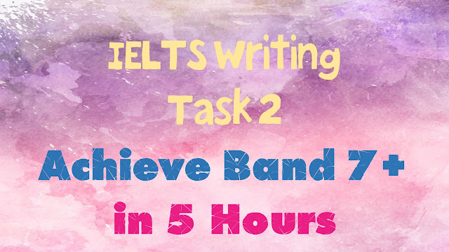  IELTS Writing Task 2- Achieve Band 7+ in 5 Hours