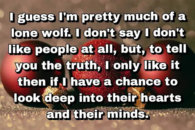 "I guess I'm pretty much of a lone wolf. I don't say I don't like people at all, but, to tell you the truth, I only like it then if I have a chance to look deep into their hearts and their minds." ~ Bela Lugosi