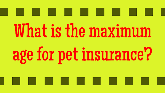What is the maximum age for pet insurance?