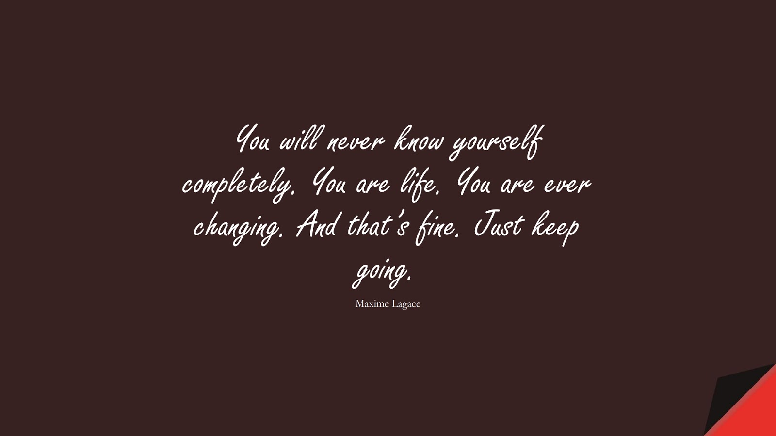 You will never know yourself completely. You are life. You are ever changing. And that’s fine. Just keep going. (Maxime Lagace);  #ChangeQuotes