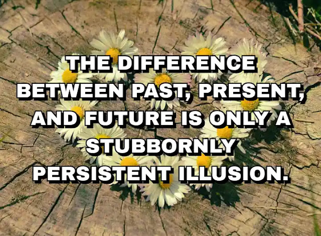 The difference between past, present, and future is only a stubbornly persistent illusion.