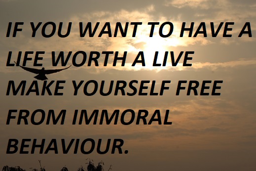 IF YOU WANT TO HAVE A LIFE WORTH A LIVE MAKE YOURSELF FREE FROM IMMORAL BEHAVIOUR.