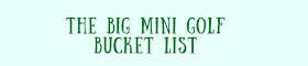 The Big Mini Golf Bucket List