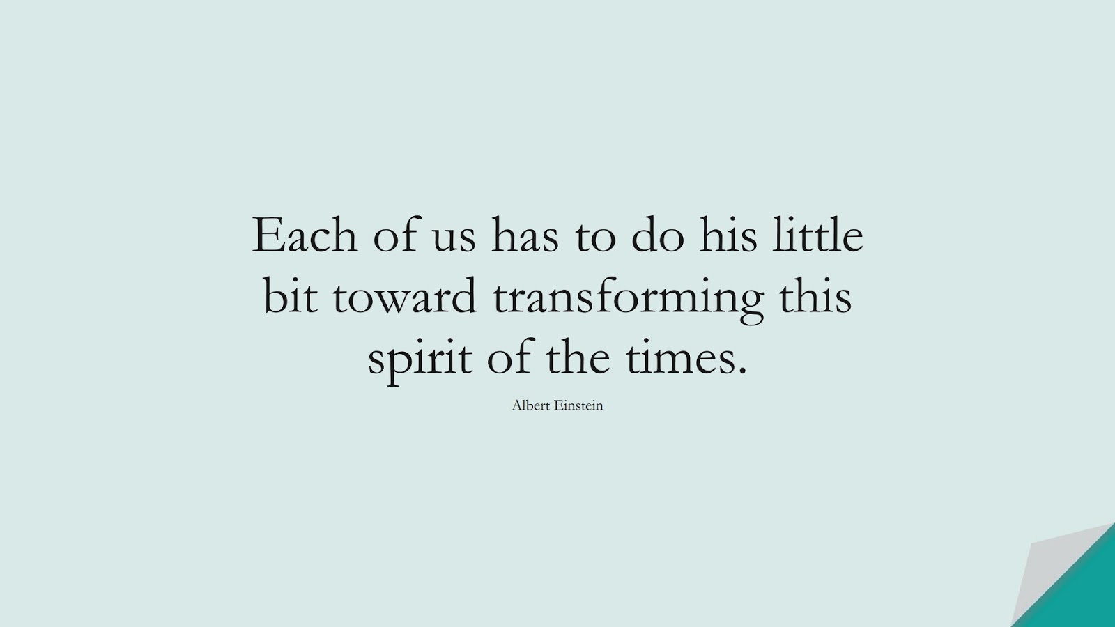 Each of us has to do his little bit toward transforming this spirit of the times. (Albert Einstein);  #AlbertEnsteinQuotes