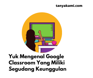 Yuk Mengenal Google Classroom Yang Miliki Segudang Keunggulan