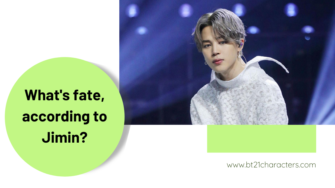 "Perhaps fate is something you have to reveal yourself. It may be convenient to think that destiny is predetermined, but in reality, it is not. You get lost and wander in that world more often than you find yourself on the right path." said Jimin BTS