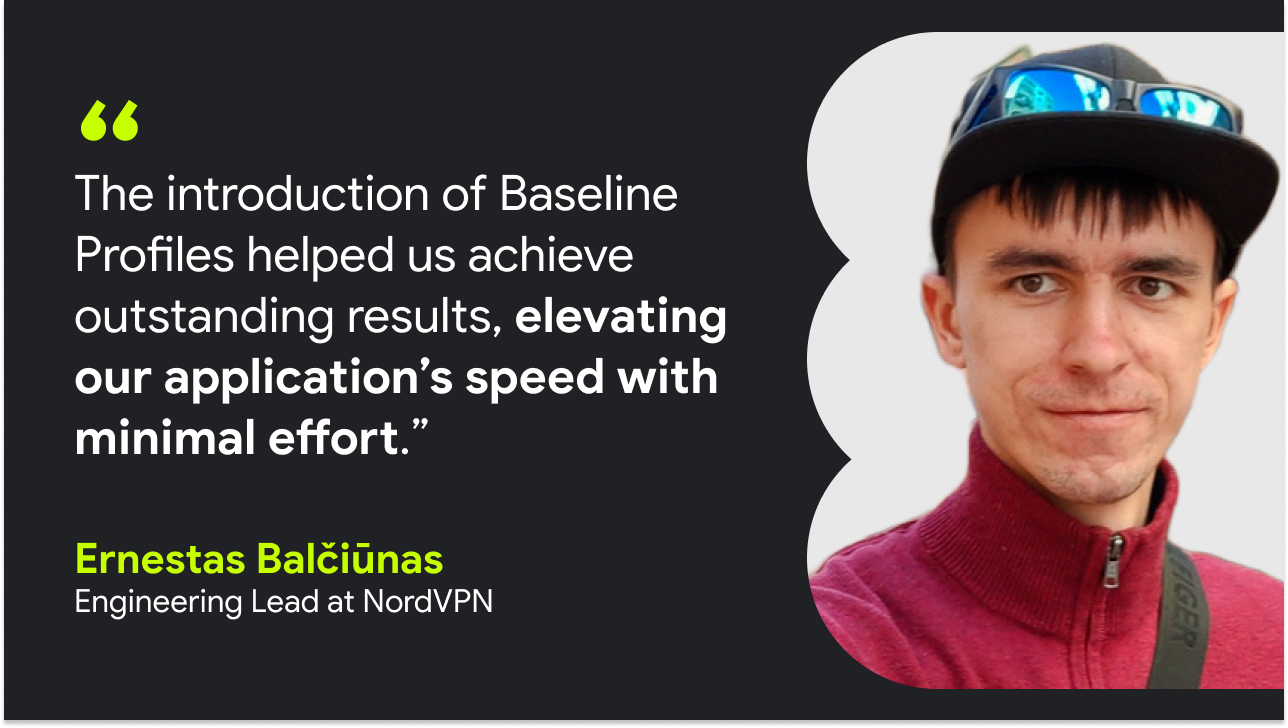 A black quote card featuring a headshot if Ernestas on the right with text in white that reads “The introduction of Baseline Profiles helped us achieve outstanding results, elevating our application’s speed with minimal effort.” — Ernestas Balčiūnas, engineering lead at NordVPN