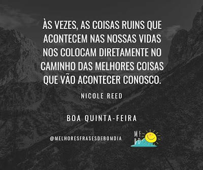 Às vezes, as coisas ruins que acontecem nas nossas vidas nos colocam diretamente no caminho das melhores coisas que vão acontecer conosco. - Nicole Reed    Boa quinta-feira