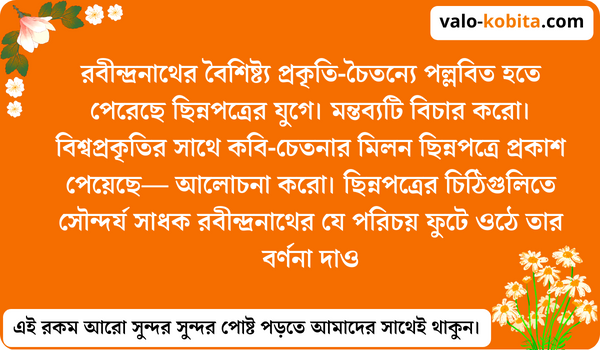 রবীন্দ্রনাথের বৈশিষ্ট্য প্রকৃতি-চৈতন্যে পল্লবিত হতে পেরেছে ছিন্নপত্রের যুগে। মন্তব্যটি বিচার করো। বিশ্বপ্রকৃতির সাথে কবি-চেতনার মিলন ছিন্নপত্রে প্রকাশ পেয়েছে— আলোচনা করো। ছিন্নপত্রের চিঠিগুলিতে সৌন্দর্য সাধক রবীন্দ্রনাথের যে পরিচয় ফুটে ওঠে তার বর্ণনা দাও - আসল ব্যাখা
