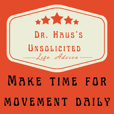 Dr. Haus's Unsolicited Life Advice:  Make time for movement daily