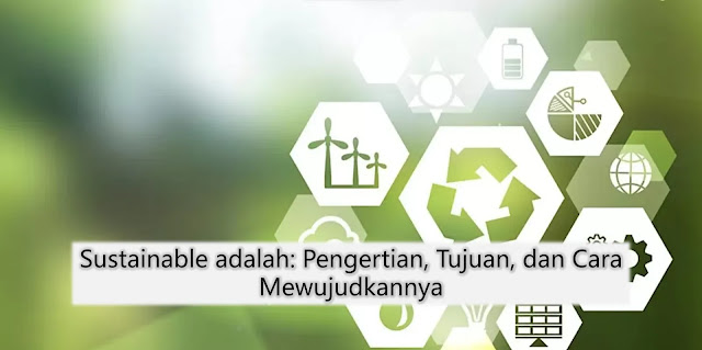 Sustainable adalah: Pengertian, Tujuan, dan Cara Mewujudkannya