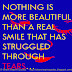 Nothing is more beautiful than a real smile, that has struggled through tears. 