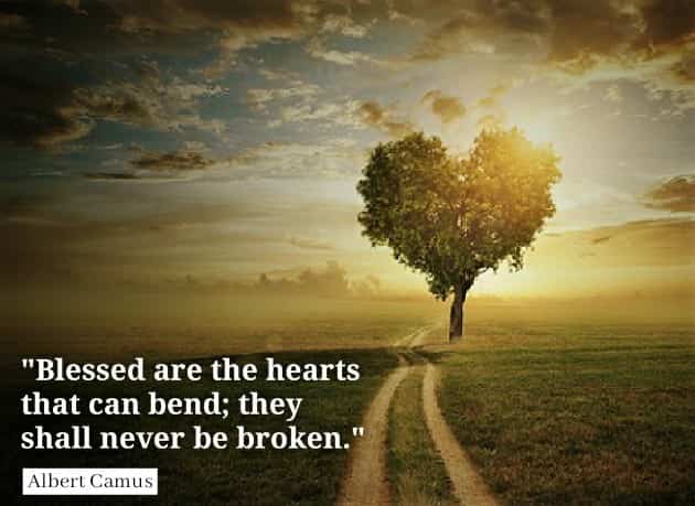 Blessed are the hearts that can bend; they shall never be broken. Albert Camus