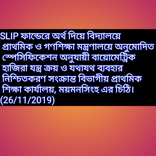 SLIP ফান্ডেরে অর্থ দিয়ে বিদ্যালয়ে প্রাথমিক ও গণশিক্ষা মন্ত্রণালয়ে অনুমোদিত স্পেসিফিকেশন অনুযায়ী বায়োমেট্রিক হাজিরা যন্ত্র ক্রয় ও যথাযথ ব্যবহার নিশ্চিতকরণ সংক্রান্ত বিভাগীয় প্রাথমিক শিক্ষা কার্যালয়, ময়মনসিংহ এর চিঠি। (26/11/2019)